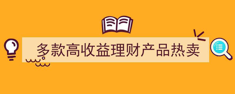 多款高收益理财产品热销，投资新宠来袭！"/