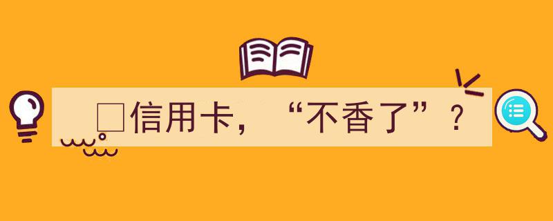 ?信用卡，曾经的“香饽饽”如今“不香了”？揭秘背后原因"/