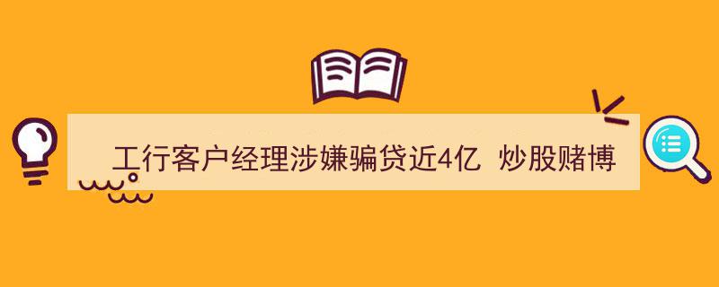 工行客户经理涉嫌骗贷近4亿，炒股赌博巨亏3600余万元震惊业内"/