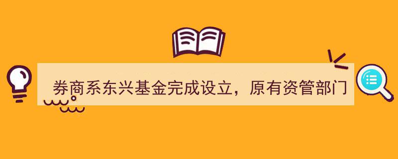 券商系东兴基金设立完成，探讨原有资管部门独立子公司可能性"/