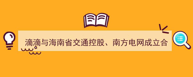 滴滴携手海南省交通控股、南方电网共筑合资新篇章，共谋交通能源一体化发展"/