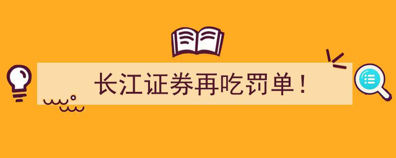 长江证券再遭监管重罚！罚单频出引行业关注"/