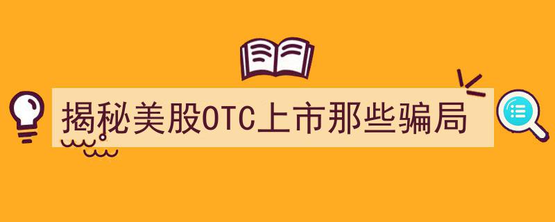 深度揭秘,美股OTC上市背后的那些骗局与陷阱"/