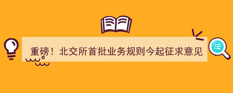 重磅！北交所首批业务规则今起公开征询,最低100股申报，实施30%涨跌幅限制引关注"/