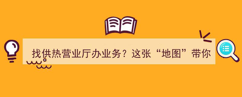 一键导航，找供热营业厅办业务？这张“地图”帮你轻松搞定"/