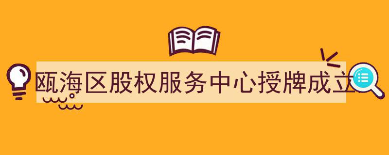 瓯海区股权服务中心盛大授牌成立，助力区域股权市场发展新篇章"/