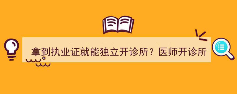 执业证在手，独立开诊所不再是梦！医师开诊所新标准揭晓！"/