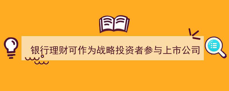 银行理财资金进军战略投资者阵营,上市公司定增新动向，股市影响几何？"/