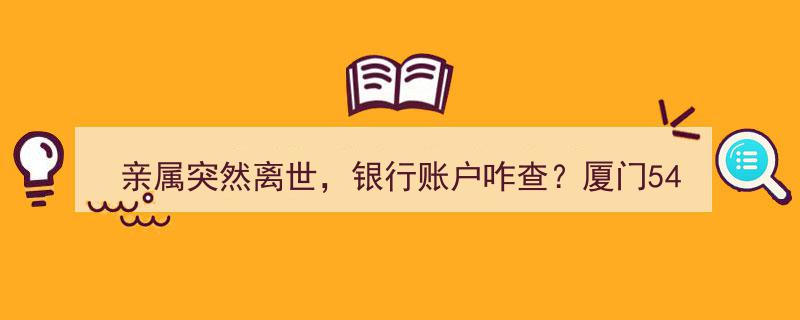 亲属不幸离世，银行账户查询攻略,厦门54个网点助您快速查明→"/