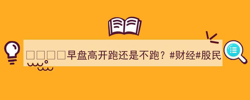 早盘高开,是果断跑路还是趁机上车？"/