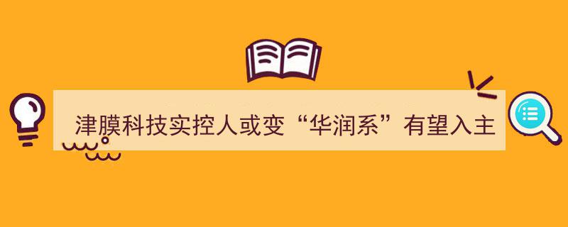 “津膜科技实控人或易主“华润系”入主在即，产业格局或迎新变局”"/