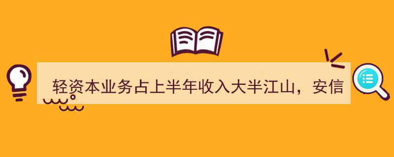 安信证券半年报揭秘,轻资本业务撑起半壁江山，信用业务与机构业务新赛道成关注焦点"/