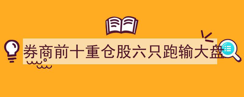 券商前十重仓股六只表现不佳，跑输大盘行情揭秘"/