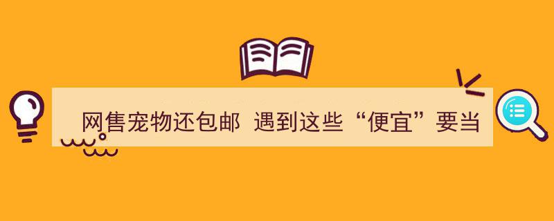 网售宠物还包邮？遇到这些“便宜”宠物要当心！"/