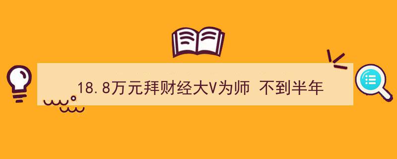 18.8万元拜财经大V为师，不到半年亏损410万！四川证监局揭秘惊心非法荐股骗局"/