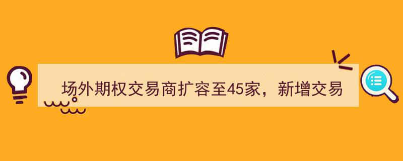 场外期权交易商阵容扩至45家，头部集中度降低，衍生品业务助力业绩增厚"/