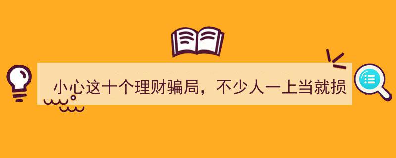 警惕！小心这十个理财骗局，一不留神损失超百万！"/