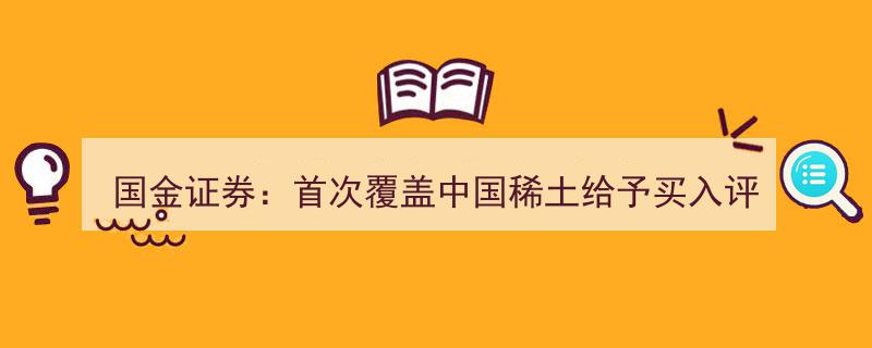 国金证券创新举措,首次对中国稀土进行深度覆盖，评级买入，目标价高达34.98元"/