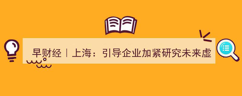 早财经｜上海布局虚拟世界交互平台研究；英国奥密克戎病例激增超6万；李佳琦“买它”商标申请遭驳回"/