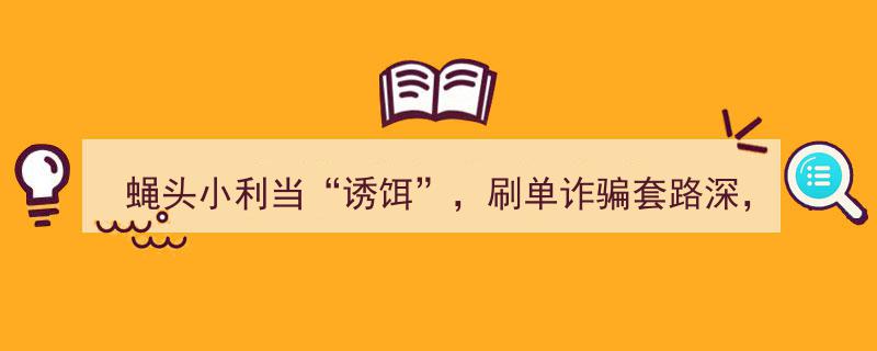 蝇头小利为诱饵，刷单诈骗陷阱重重，警惕因小失大！"/