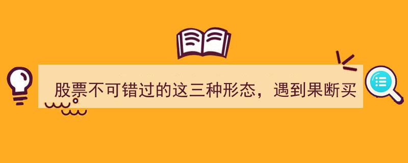 股票投资必看,这三种形态一旦出现，果断买入，后市疯牛行情在望！"/