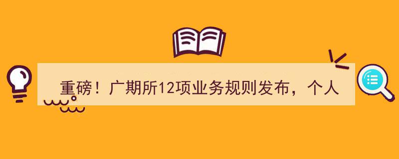 重磅！广期所12项业务规则出炉，个人开户最低门槛10万元，交易时间及做市商资格等细节全面揭晓！"/