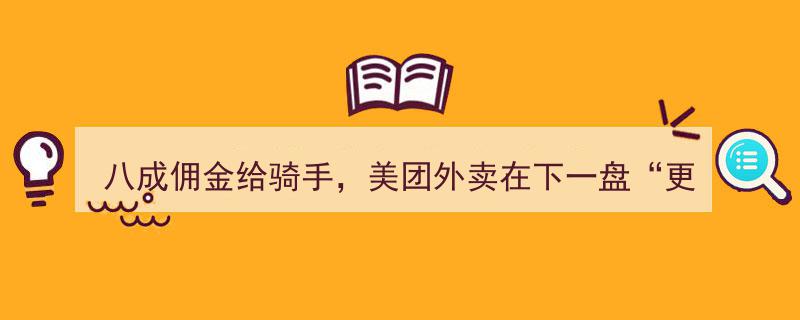 “八成佣金回馈骑手，美团外卖布局“新棋局”,下一盘更大的棋局！”"/