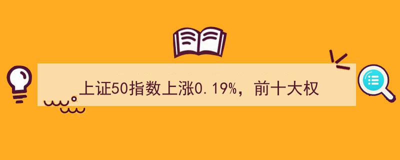 上证50指数稳步攀升0.19%，贵州茅台等十大权重股引领市场"/