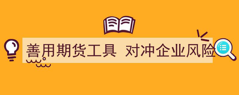 善用期货工具，高效对冲企业风险策略解析"/