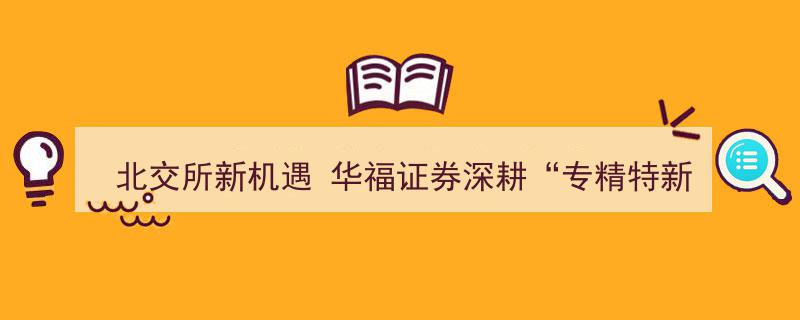 北交所新机遇下，华福证券深耕“专精特新”领域业绩斐然"/