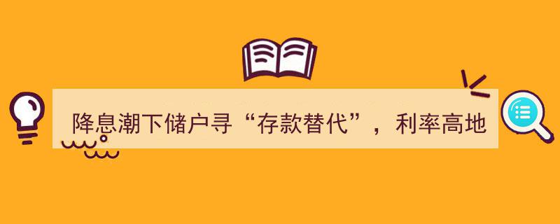 降息潮中储户转向“存款替代”，利率高地投资风险几何？"/
