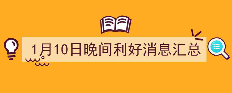 1月10日晚间利好消息大盘点,精彩汇总一览无遗"/