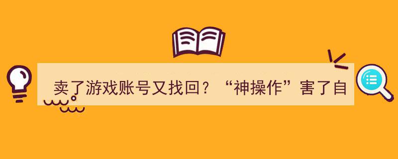 卖了游戏账号意外找回！神操作反成笑柄，教训深刻……"/