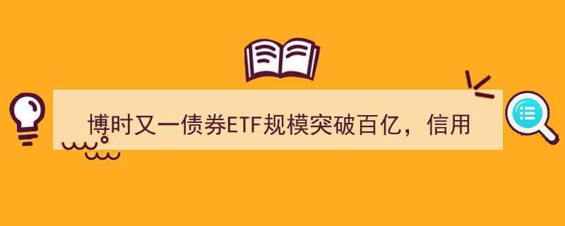 博时又一债券ETF规模突破百亿,信用债ETF博时（159396）揭秘高效配置新利器"/
