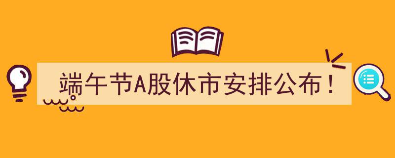 端午节A股休市安排正式公布！投资者速看"/