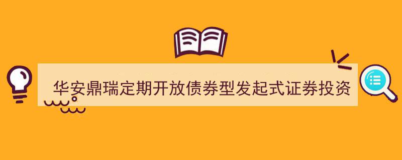 华安鼎瑞定期开放债券型发起式基金最新招募说明书摘要解析"/