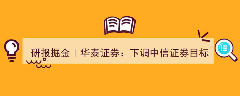 研报掘金,华泰证券下调中信证券目标价至26.91港元，仍给予“买入”评级解析"/