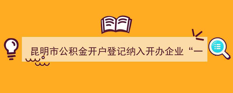 昆明市公积金开户登记一站式服务，纳入“一窗通”平台助力企业开办"/