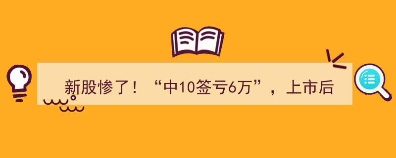 新股惨剧！中10签竟亏6万，上市后急速破发，券商跟投损失超2000万"/
