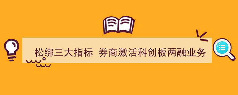 松绑三大指标，券商全面激活科创板两融业务新活力"/