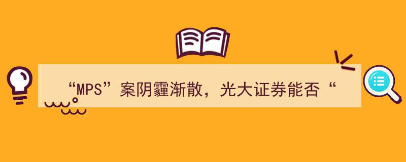 MPS案阴影淡去，光大证券“逆袭”路在何方,合规挑战与业务转型双重考验"/