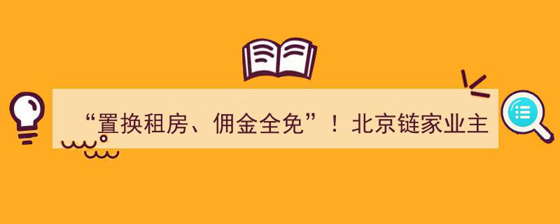 “零佣金”惊喜来袭！北京链家业主租房服务全面升级"/