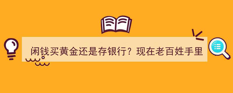 闲钱投资攻略,黄金VS银行存款，老百姓理财新选择"/