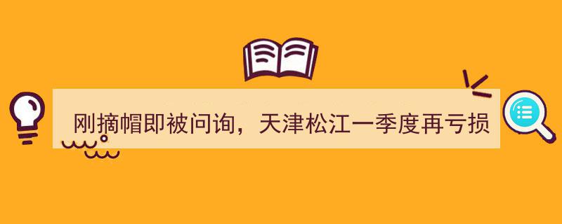 刚摘帽即遭问询，天津松江一季度再亏损，退市风险能否真正消除？"/