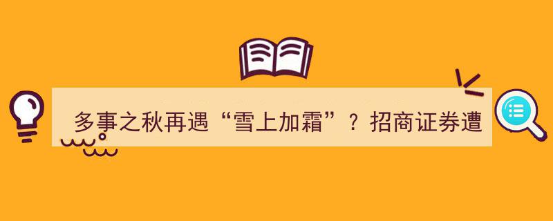 多事之秋再添变故,招商证券遭立案，近30单项目恐因“雪上加霜”连坐中止"/
