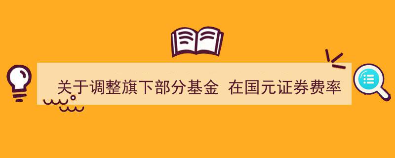 国元证券费率优惠升级,关于调整旗下部分基金费率优惠活动的最新公告"/