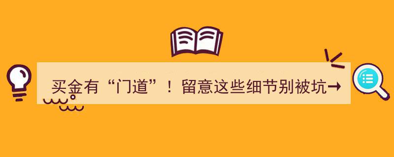 买金攻略,揭秘“门道”！必看细节，远离投资陷阱→"/