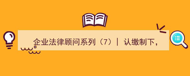 企业法律顾问系列（7）,认缴制下股东未实缴出资的潜在法律风险解析！"/