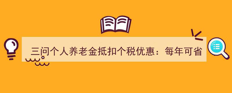 三问个人养老金抵扣个税优惠,年省金额揭秘，开户时间一览"/