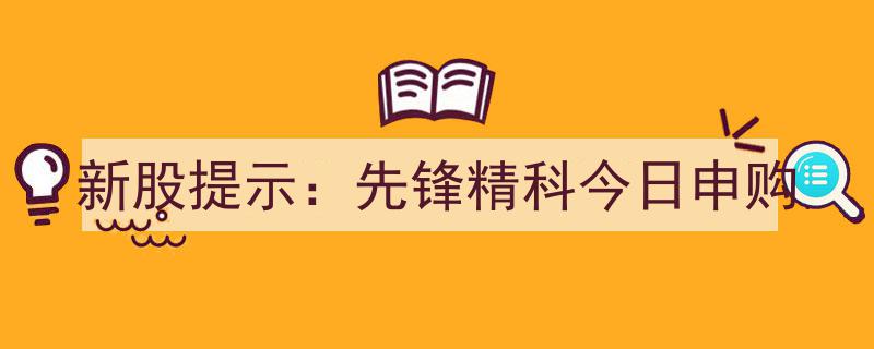 新股提示,先锋精科今日申购，抢抓投资良机不容错过！"/
